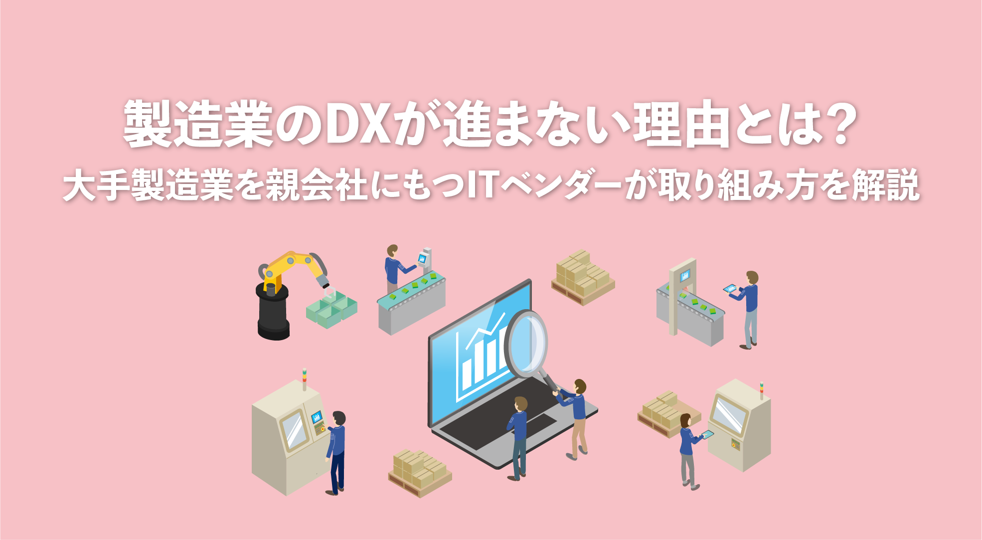 製造業のDXが進まない理由とは?大手製造業を親会社にもつITベンダーが取り組み方を解説|成功事例もあり